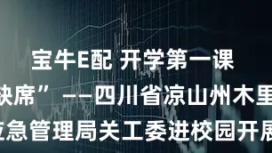 宝牛E配 开学第一课 安全“不缺席” ——四川省凉山州木里县应急管理局关工委进校园开展“开学安全第一课”