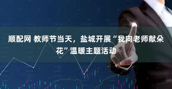 顺配网 教师节当天，盐城开展“我向老师献朵花”温暖主题活动