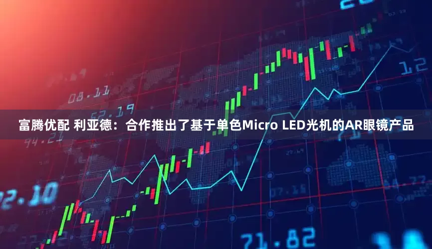 富腾优配 利亚德：合作推出了基于单色Micro LED光机的AR眼镜产品