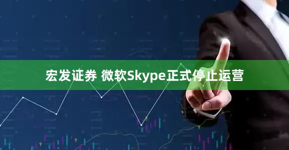 宏发证券 微软Skype正式停止运营