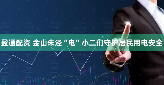 盈通配资 金山朱泾“电”小二们守护居民用电安全