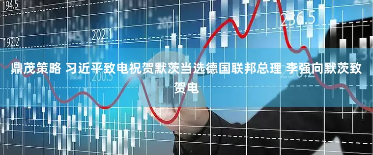 鼎茂策略 习近平致电祝贺默茨当选德国联邦总理 李强向默茨致贺电
