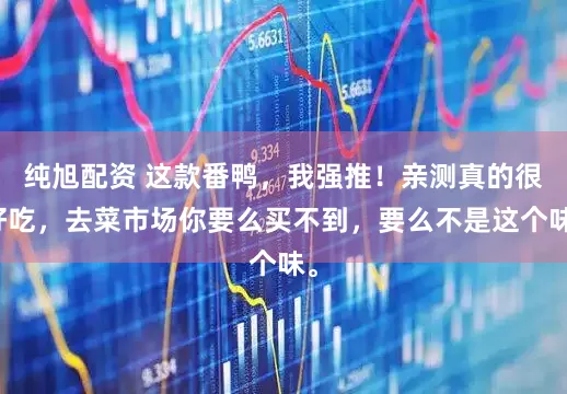纯旭配资 这款番鸭，我强推！亲测真的很好吃，去菜市场你要么买不到，要么不是这个味。