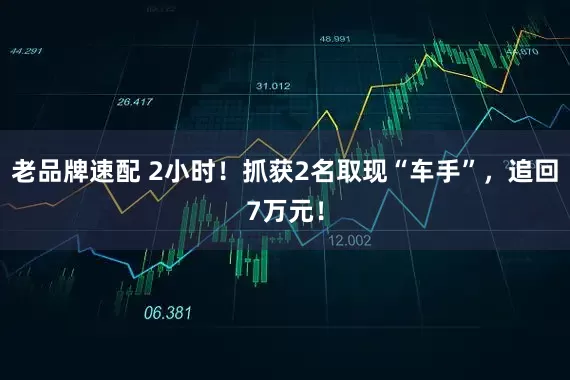 老品牌速配 2小时！抓获2名取现“车手”，追回7万元！