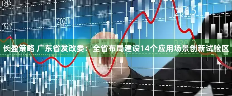 长盈策略 广东省发改委：全省布局建设14个应用场景创新试验区