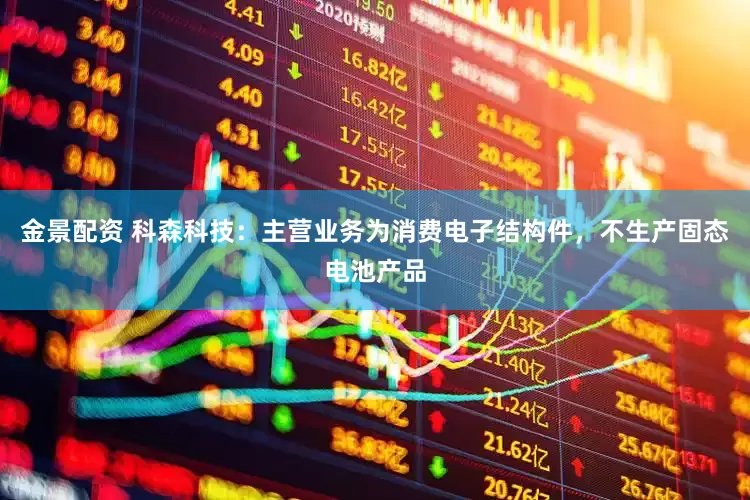 金景配资 科森科技：主营业务为消费电子结构件，不生产固态电池产品