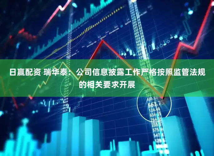 日赢配资 瑞华泰：公司信息披露工作严格按照监管法规的相关要求开展