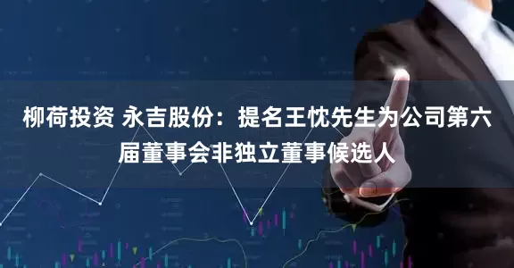 柳荷投资 永吉股份：提名王忱先生为公司第六届董事会非独立董事候选人