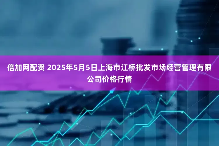 倍加网配资 2025年5月5日上海市江桥批发市场经营管理有限公司价格行情