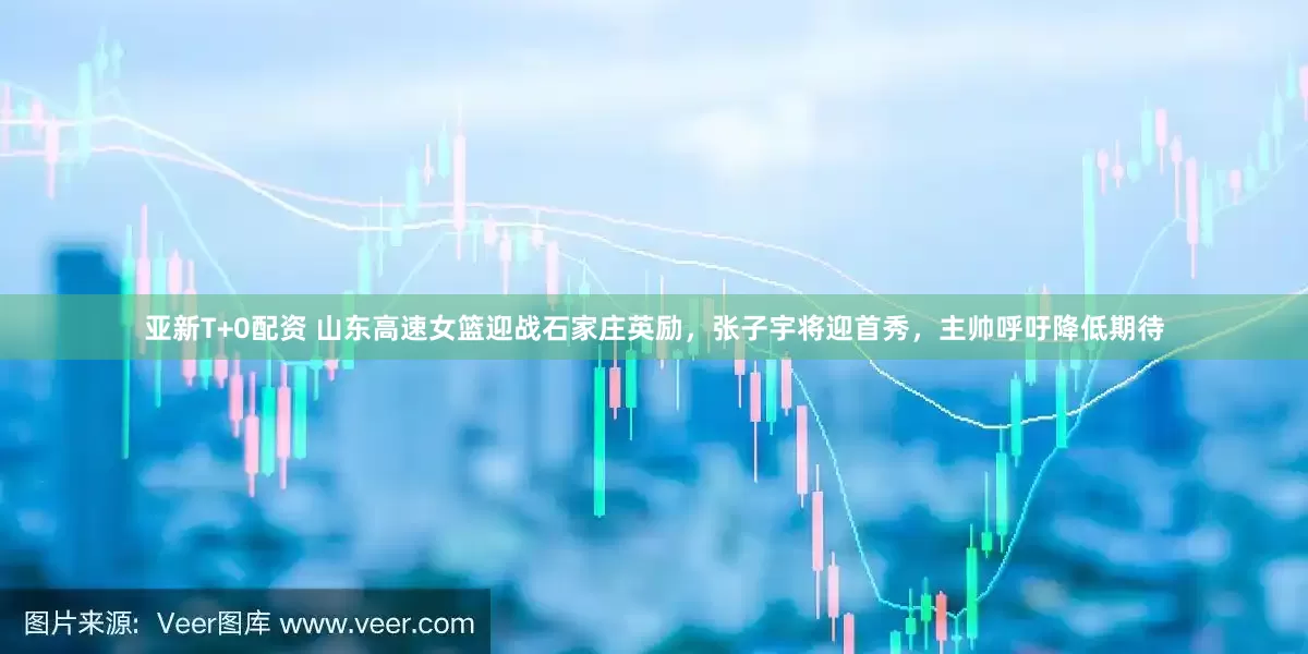 亚新T+0配资 山东高速女篮迎战石家庄英励，张子宇将迎首秀，主帅呼吁降低期待