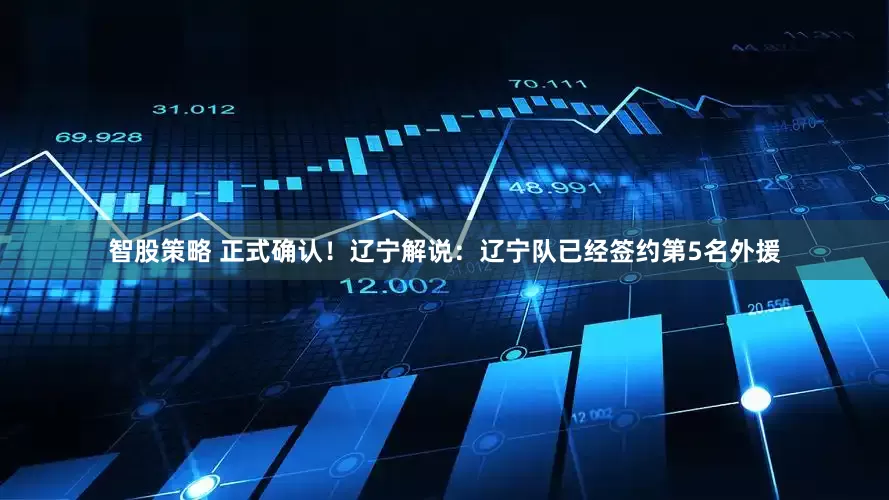 智股策略 正式确认！辽宁解说：辽宁队已经签约第5名外援