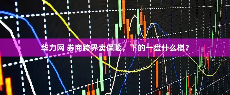 华力网 券商跨界卖保险，下的一盘什么棋？