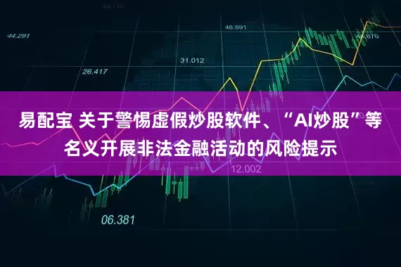 易配宝 关于警惕虚假炒股软件、“AI炒股”等名义开展非法金融活动的风险提示