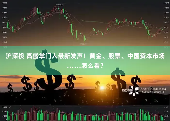 沪深投 高盛掌门人最新发声！黄金、股票、中国资本市场……怎么看？
