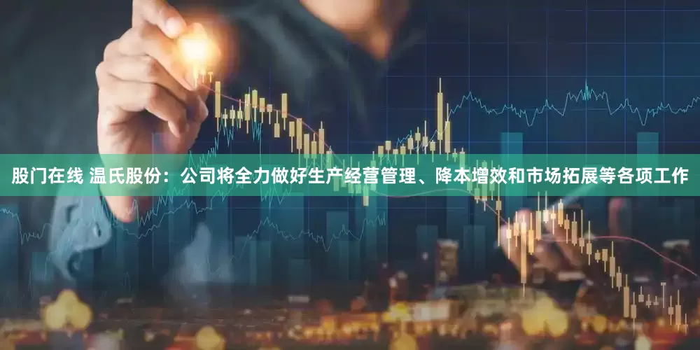 股门在线 温氏股份：公司将全力做好生产经营管理、降本增效和市场拓展等各项工作