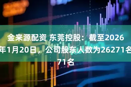 金来源配资 东莞控股：截至2026年1月20日，公司股东人数为26271名