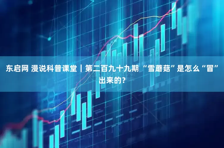 东启网 漫说科普课堂｜第二百九十九期 “雪蘑菇”是怎么“冒”出来的？