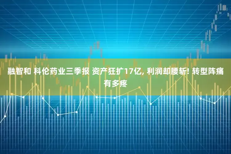 融智和 科伦药业三季报 资产狂扩17亿, 利润却腰斩! 转型阵痛有多疼