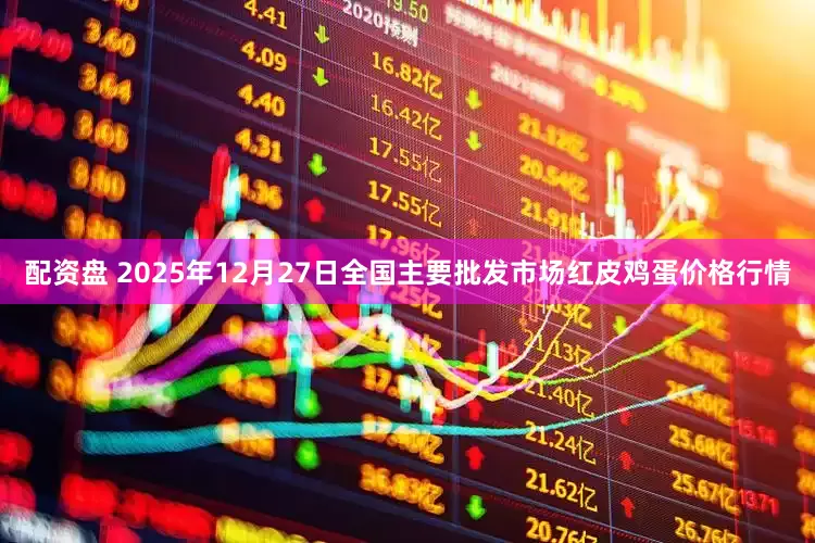 配资盘 2025年12月27日全国主要批发市场红皮鸡蛋价格行情
