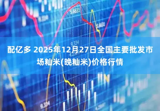 配亿多 2025年12月27日全国主要批发市场籼米(晚籼米)价格行情