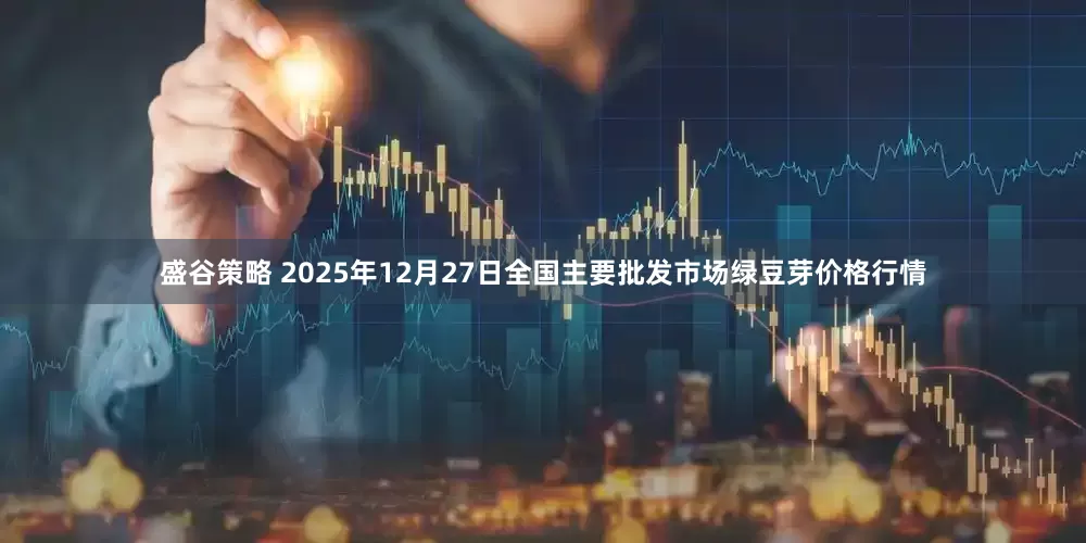 盛谷策略 2025年12月27日全国主要批发市场绿豆芽价格行情
