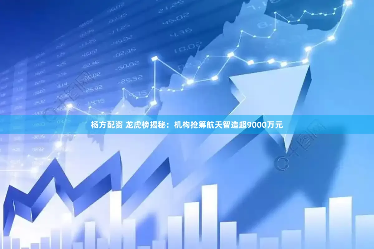 杨方配资 龙虎榜揭秘：机构抢筹航天智造超9000万元