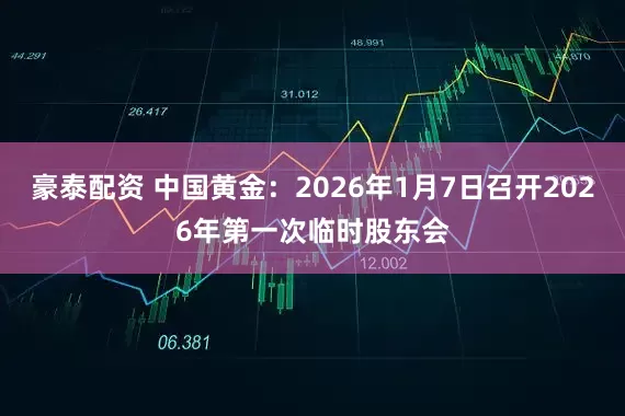 豪泰配资 中国黄金：2026年1月7日召开2026年第一次临时股东会