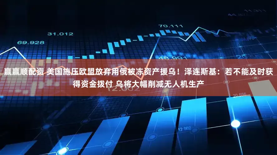 赢赢顺配资 美国施压欧盟放弃用俄被冻资产援乌！泽连斯基：若不能及时获得资金拨付 乌将大幅削减无人机生产