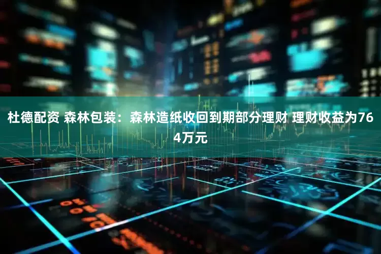 杜德配资 森林包装：森林造纸收回到期部分理财 理财收益为764万元