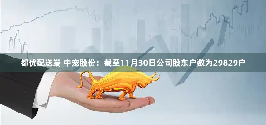 都优配送端 中宠股份：截至11月30日公司股东户数为29829户