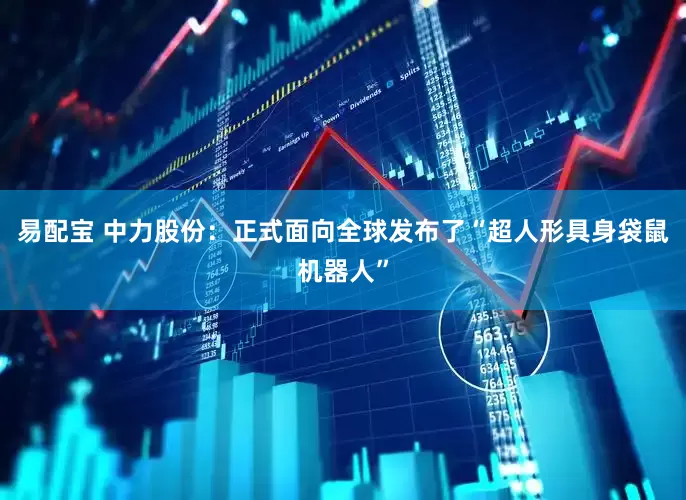 易配宝 中力股份：正式面向全球发布了“超人形具身袋鼠机器人”