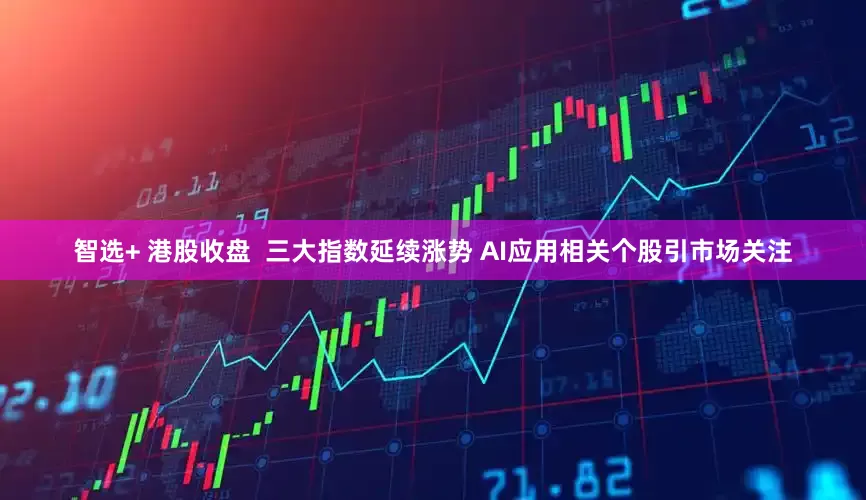 智选+ 港股收盘  三大指数延续涨势 AI应用相关个股引市场关注