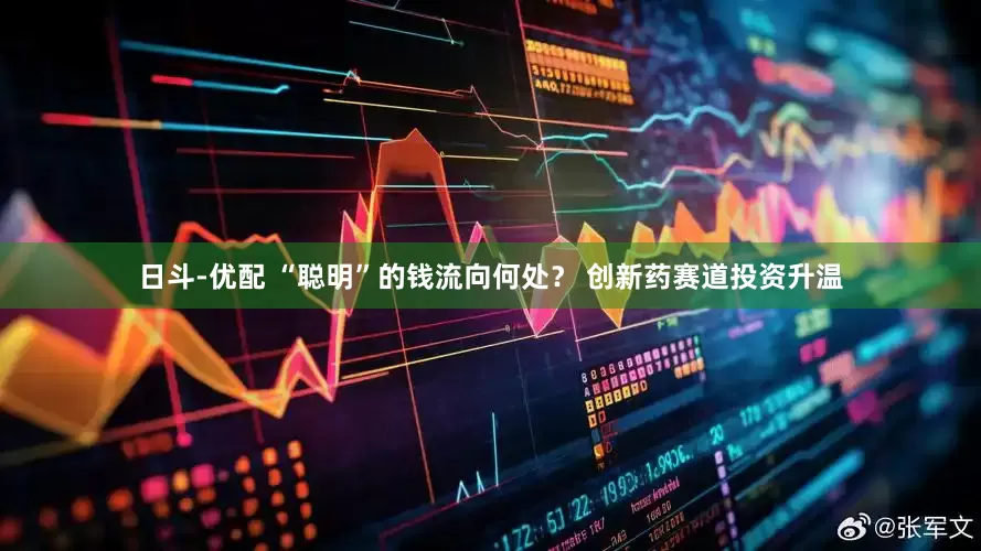 日斗-优配 “聪明”的钱流向何处？ 创新药赛道投资升温