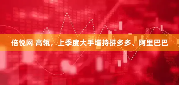 倍悦网 高瓴，上季度大手增持拼多多、阿里巴巴