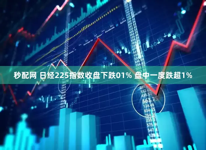 秒配网 日经225指数收盘下跌01% 盘中一度跌超1%