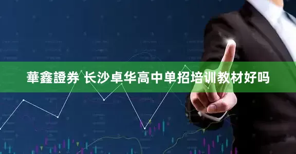 華鑫證券 长沙卓华高中单招培训教材好吗