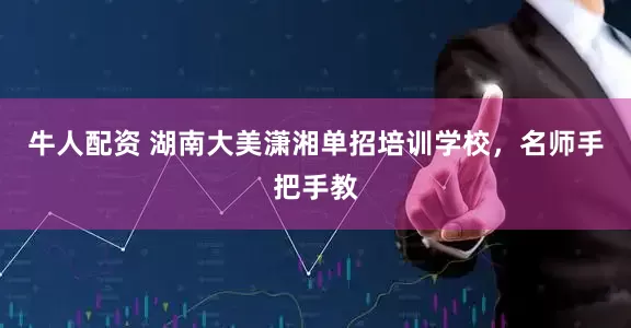 牛人配资 湖南大美潇湘单招培训学校，名师手把手教