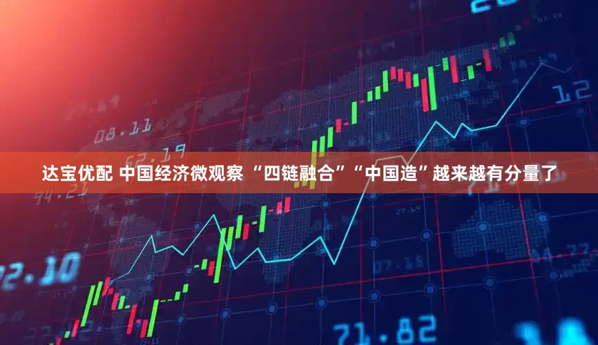 达宝优配 中国经济微观察 “四链融合”“中国造”越来越有分量了