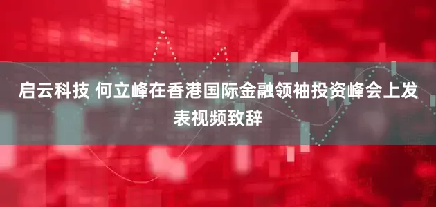 启云科技 何立峰在香港国际金融领袖投资峰会上发表视频致辞