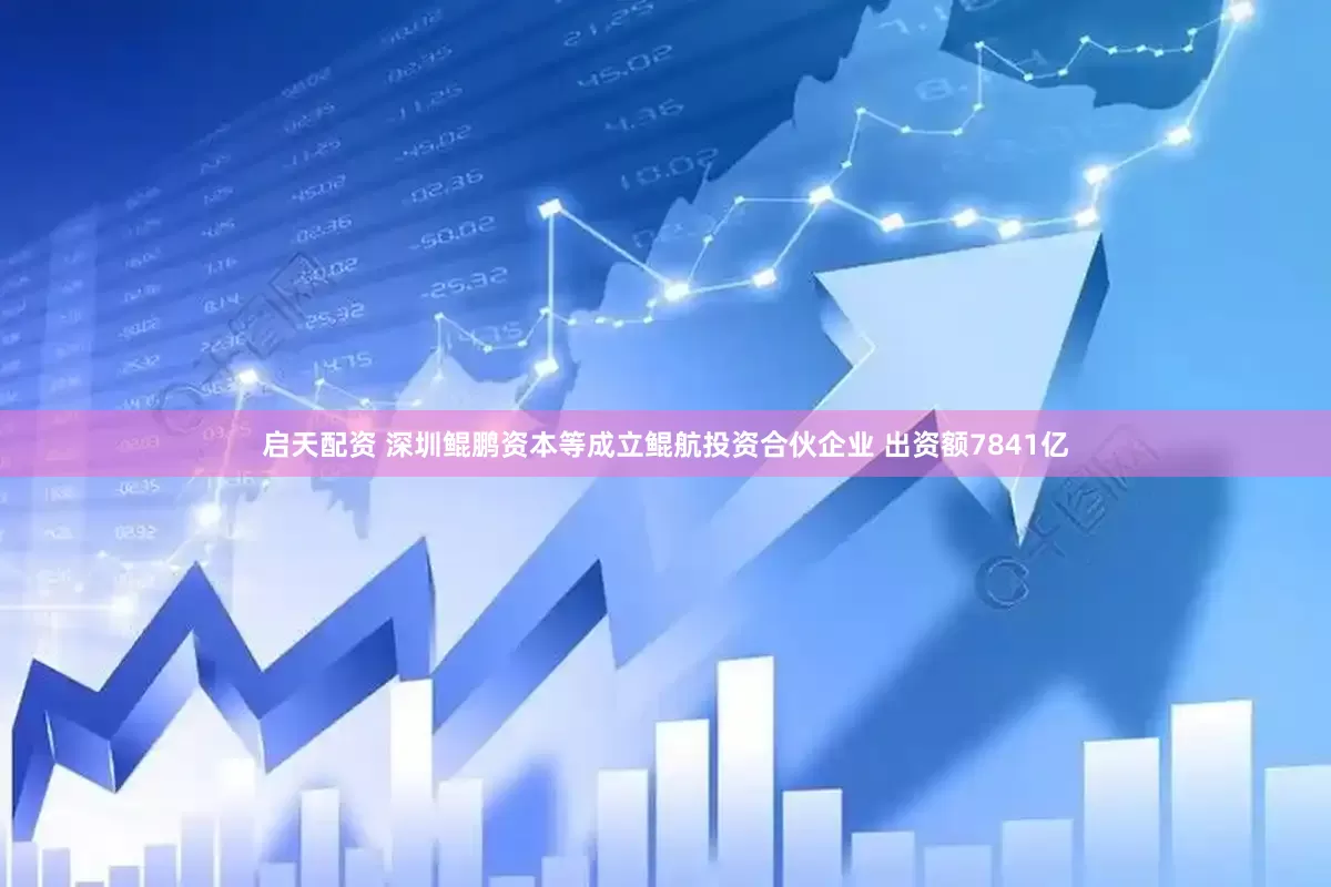 启天配资 深圳鲲鹏资本等成立鲲航投资合伙企业 出资额7841亿