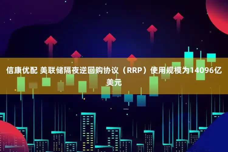 信康优配 美联储隔夜逆回购协议（RRP）使用规模为14096亿美元