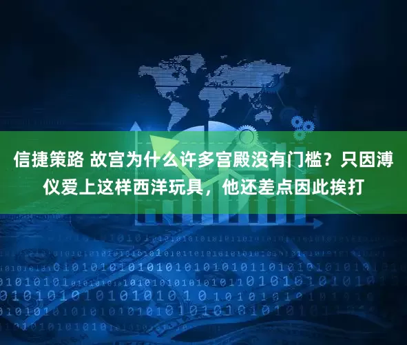 信捷策路 故宫为什么许多宫殿没有门槛？只因溥仪爱上这样西洋玩具，他还差点因此挨打