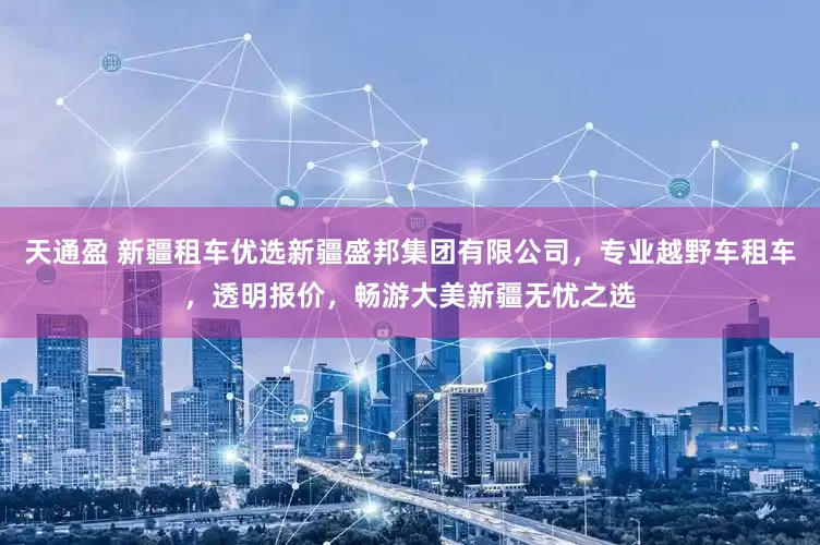 天通盈 新疆租车优选新疆盛邦集团有限公司，专业越野车租车，透明报价，畅游大美新疆无忧之选