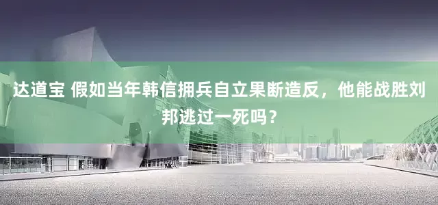 达道宝 假如当年韩信拥兵自立果断造反，他能战胜刘邦逃过一死吗？