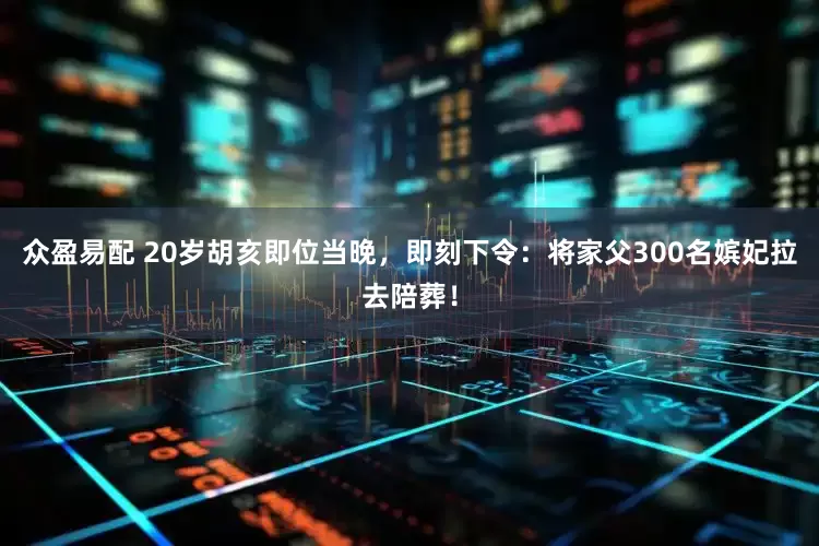 众盈易配 20岁胡亥即位当晚，即刻下令：将家父300名嫔妃拉去陪葬！