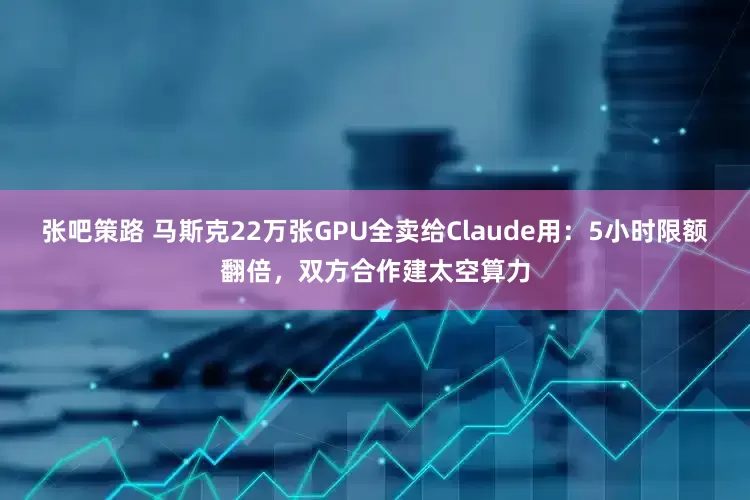 张吧策路 马斯克22万张GPU全卖给Claude用：5小时限额翻倍，双方合作建太空算力