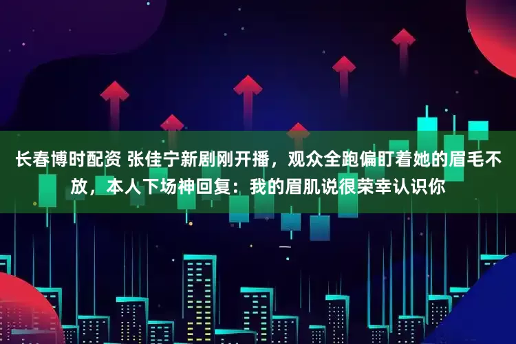 长春博时配资 张佳宁新剧刚开播，观众全跑偏盯着她的眉毛不放，本人下场神回复：我的眉肌说很荣幸认识你